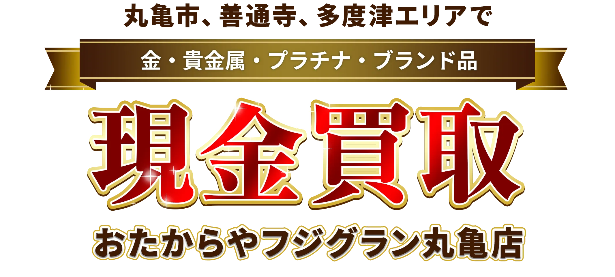 丸亀市、善通寺、多度津エリアで金・貴金属・プラチナ・ブランド品買取強化中！ おたからや フジグラン丸亀店